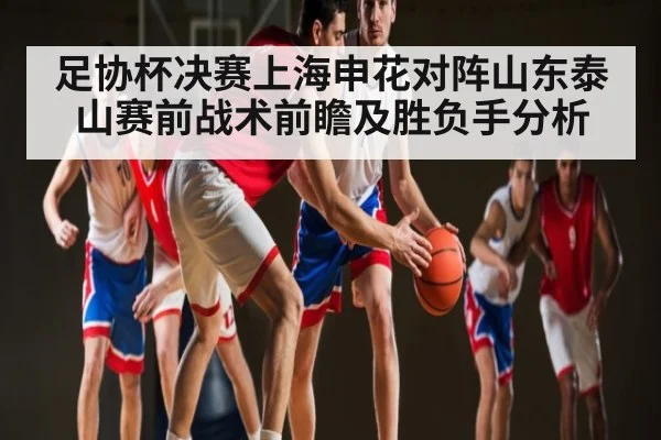 足协杯决赛上海申花对阵山东泰山赛前战术前瞻及胜负手分析 - zhiboba