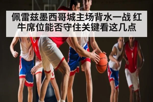 佩雷兹墨西哥城主场背水一战 红牛席位能否守住关键看这几点（zhiboba）