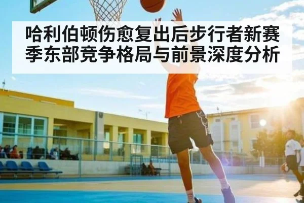 哈利伯顿伤愈复出后步行者新赛季东部竞争格局与前景深度分析（zhiboba）